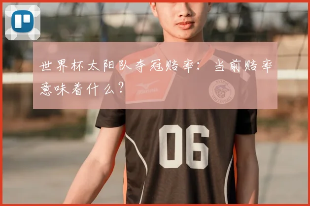 世界杯太阳队夺冠赔率:当前赔率意味着什么?