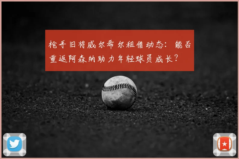 枪手旧将威尔希尔租借动态：能否重返阿森纳助力年轻球员成长？
