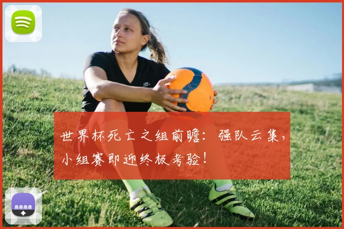 世界杯死亡之组前瞻:强队云集,小组赛即迎终极考验!