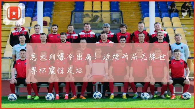 意大利爆冷出局!连续两届无缘世界杯震惊足坛