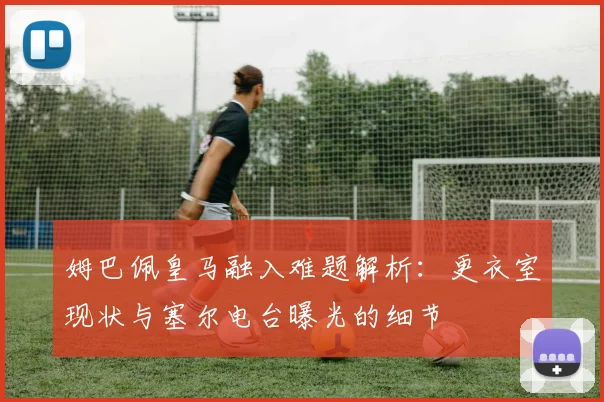 姆巴佩皇马融入难题解析：更衣室现状与塞尔电台曝光的细节