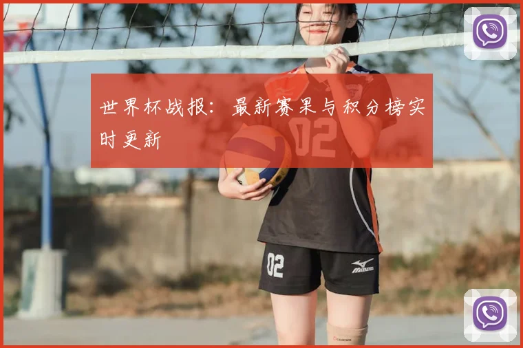 世界杯战报：最新赛果与积分榜实时更新