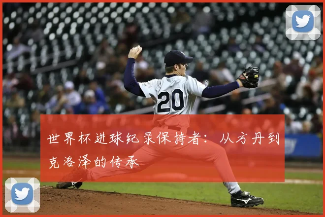 世界杯进球纪录保持者：从方丹到克洛泽的传承