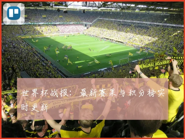 世界杯战报：最新赛果与积分榜实时更新