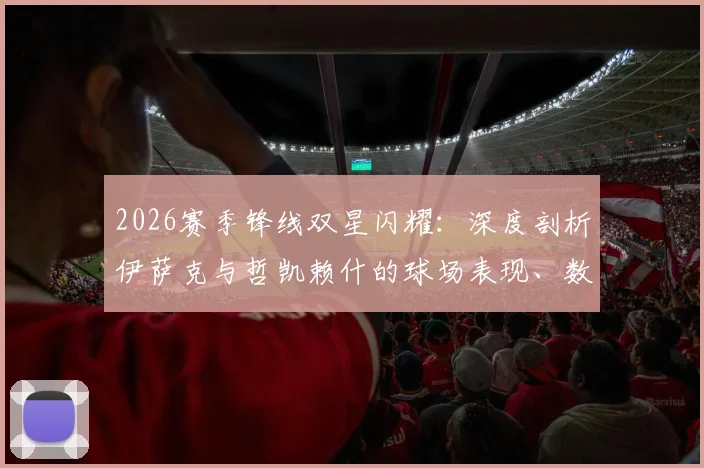 2026赛季锋线双星闪耀：深度剖析伊萨克与哲凯赖什的球场表现、数据对比及组合威力