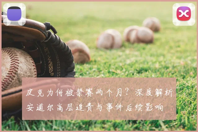皮克为何被禁赛两个月？深度解析安道尔高层追责与事件后续影响