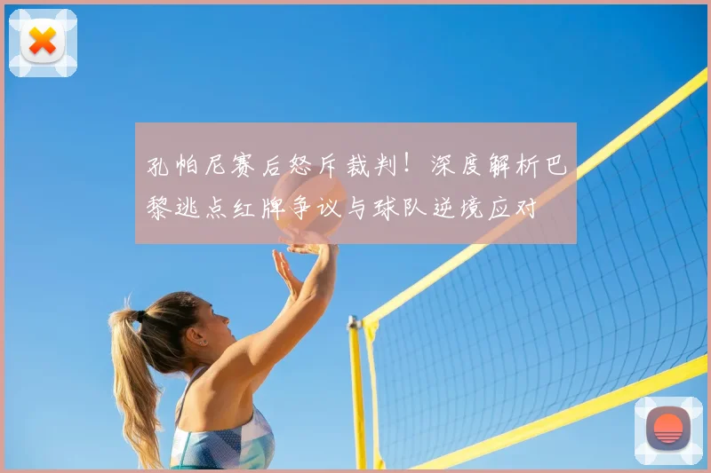 孔帕尼赛后怒斥裁判！深度解析巴黎逃点红牌争议与球队逆境应对