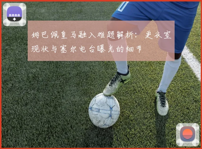姆巴佩皇马融入难题解析：更衣室现状与塞尔电台曝光的细节